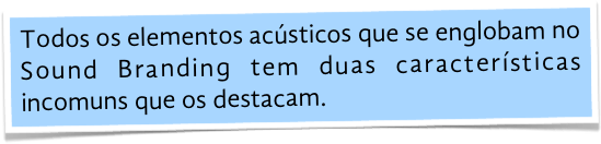 Todos os elementos acústicos que se englobam no Sound Branding tem duas características incomuns que os destacam.